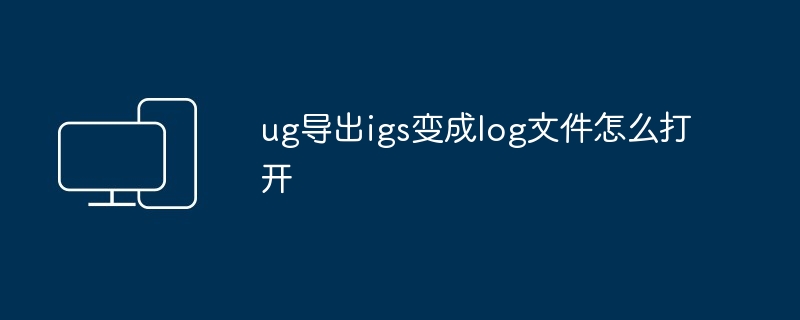 ug导出igs变成log文件怎么打开